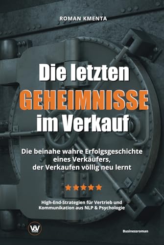 Die letzten Geheimnisse im Verkauf - Die beinahe wahre Erfolgsgeschichte eines Verkäufers, der Verkaufen völlig neu lernt - High-End-Strategien für Vertrieb und Kommunikation aus NLP & Psychologie