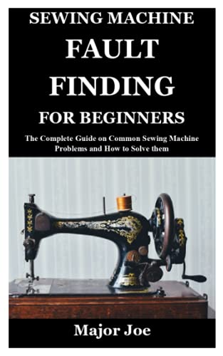 SEWING MACHINE FAULT FINDING FOR BEGINNERS: The Complete Guide on