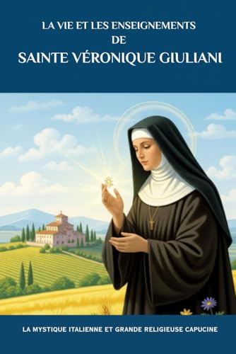 La vie et les enseignements de sainte Véronique Giuliani: La mystique italienne et grande religieuse capucine