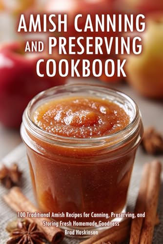 Amish Canning And Preserving Cookbook: 100 Traditional Amish Recipes For Canning, Preserving, And Storing Fresh Homemade Goodness