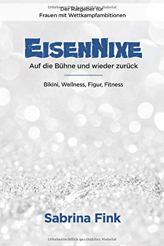 Eisennixe - Auf Die Bühne Und Wieder Zurück - Der Ratgeber Für Frauen Mit Wettkampfambitionen: Bikini, Wellness, Figur, Fi... 
