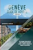  GENÈVE GUIDE DE VOYAGE 2026: Un voyage immersif au cœur du joyau lacustre suisse : culture, histoire et magie du quotidien