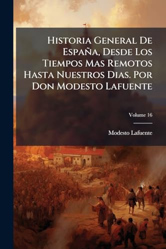 Historia General De España, Desde Los Tiempos Mas Remotos Hasta Nuestros Dias. Por Don Modesto Lafuente; Volume 16 (Spanish Edition)