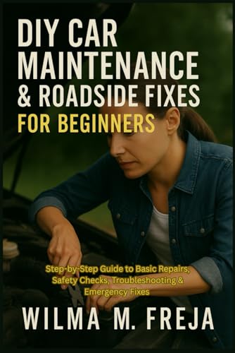 DIY CAR MAINTENANCE & ROADSIDE FIXES FOR BEGINNERS: Step-by-Step Guide to Basic Repairs, Safety...