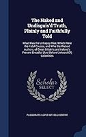 The Naked and Undisguis'd Truth, Plainly and Faithfully Told: What Was the Unhappy Rise, Which Were the Fatal Causes, and Who the Wicked Authors, of Great Britain's and Ireland's Present Dreadful (and 1297941195 Book Cover