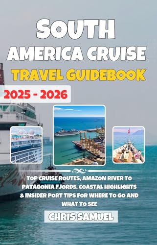 South America Cruise Travel Guidebook 2025–2026: Top Cruise Routes, Amazon River to Patagonia Fjords, Coastal Highlights & Insider Tips for Where to Go and What to See