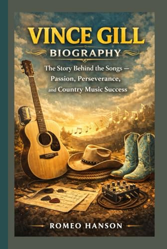 VINCE GILL BIOGRAPHY: The Story Behind the Songs — Passion, Perseverance, and Country Music...