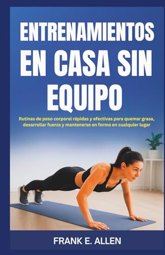 ENTRENAMIENTOS EN CASA SIN EQUIPO: Rutinas de peso corporal rápidas y efectivas para quemar grasa, desarrollar fuerza y mantenerse en forma en cualquier lugar