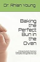 Baking the Perfect Bun in the Oven: A Recipe Guide for Parents to Creating a Healthy Baby from Pre-Conception through the First Year 1549833006 Book Cover