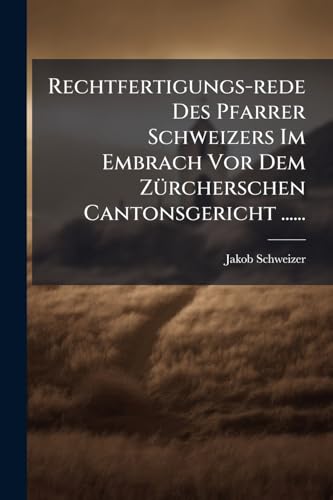 Rechtfertigungs-rede Des Pfarrer Schweizers Im Embrach Vor Dem Zürcherschen Cantonsgericht ...... (German Edition)