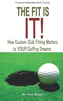 The Fit Is It!!: How Custom Club Fitting Matters To YOUR Golfing Dreams 1483992705 Book Cover