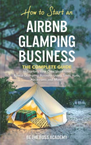 How to Start an Airbnb Glamping Business: The Complete Guide to Starting Your Own Short Term Rental Glamping Business Using Tents, Yurts, Airstreams and More!