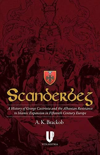 Scanderbeg: A History of George Castriota and the Albanian Resistance to Islamic Expansion in Fifteenth Century Europe