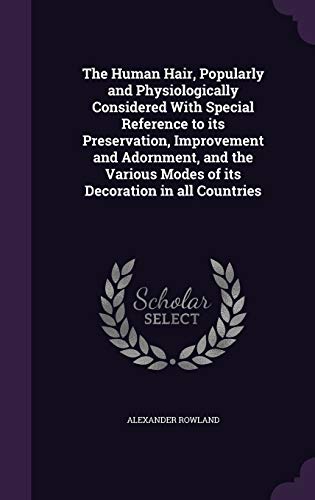 The Human Hair, Popularly and Physiologically Considered With Special Reference to its Preservation, Improvement and Adornment, and the Various Modes of its Decoration in all Countries