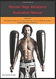 Persian Yoga - Variations Illustrated Manual: PahlavÃâÃï¿½ni - The physical culture of ancient Persian warrior nobility and modern Iranian wrestlers. Volume 2.
