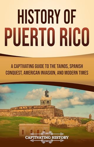 History of Puerto Rico: A Captivating Guide to the Taínos, Spanish Conquest, American Invasion, and Modern Times (European Exploration and Settlement)