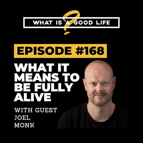 What is a Good Life? #168 - What It Means to Be Fully Alive with Joel Monk