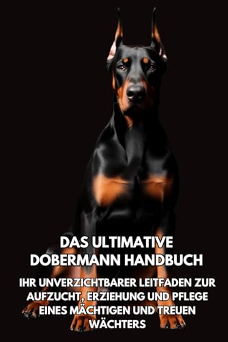 Das Ultimative Dobermann Handbuch: Ihr Unverzichtbarer Leitfaden zur Aufzucht, Erziehung und Pflege eines Mächtigen und Treuen Wächters