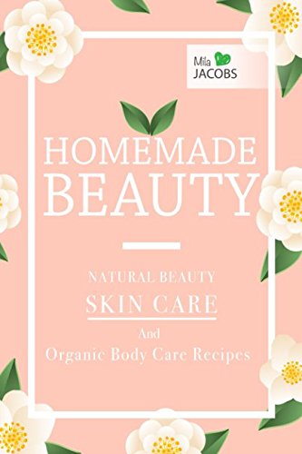 Homemade Beauty: Natural Beauty Skin Care And Organic Body Care Recipes (Homemade Beauty: Natural Skincare And Organic Body Care Products)
