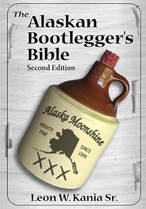 The Alaskan Bootlegger's Bible, Second Edition: Makin' Beer, Wine, Liqueurs and Moonshine Whiskey: An old Alaskan tells how it is done.