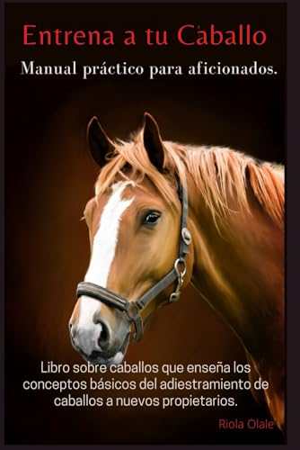 Entrena a Tu Caballo - Manual Práctico Para Aficionados: Libro sobre caballos que enseña los conceptos básicos del adiestramiento de caballos a nuevos propietarios Entrena a Tu Caballo - Manual Práctico Para Aficionados: Libro sobre caballos que enseña los conceptos básicos del adiestramiento de caballos a nuevos propietarios