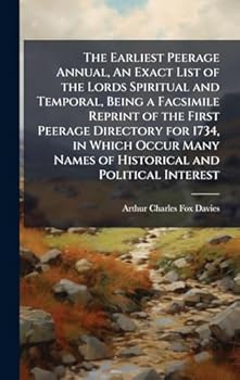 The Earliest Peerage Annual, An Exact List of the Lords Spiritual and Temporal, Being a Facsimile Reprint of the First Peerage Directory for 1734, in ... Names of Historical and Political Interest