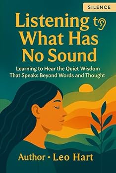 Listening to What Has No Sound: Learning to Hear the Quiet Wisdom That Speaks Beyond Words and Thought