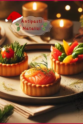 Antipasti Natalizi: Ricette Italiane, Cucina Italiana e Cucina Mediterranea per Antipasti deliziosi e tradizionali, ed una tavola ricca di sapori e gioia da condividere con tutti