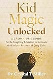 Kid Magic Unlocked: A Grown-up’s Guide for Re-Imagining Education to Cultivate the Limitless Potential of Every Child