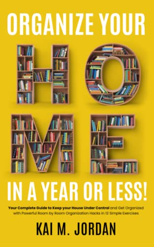 Organize Your Home In A Year Or Less!: Your Complete Guide to Keep your House Under Control and Get Organized with Powerful Room by Room Organization ... Exercises (Better Life In A Year Or Less!)