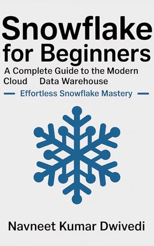 Snowflake for Beginners - A Complete Guide to the Modern Cloud Data Warehouse: Effortless Snowflake Mastery