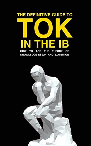 THE DEFINITIVE GUIDE TO TOK IN THE IB: HOW TO ACE THE TOK ESSAY AND EXHIBITION