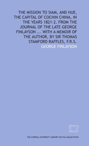 The mission to Siam, and Hue, the capital of Cochin China, in the years 1821-2. From the journal of the late George Finlayson . . . With a memoir of the author, by Sir Thomas Stamford Raffles, F.R.S.