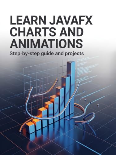 Learn JavaFX Charts and Animations: Step-by-Step Guide and Projects (Advanced Python & Modern Web Projects Series)
