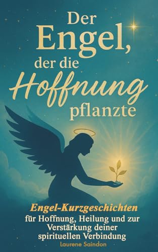 Der Engel, der die Hoffnung pflanzte: Engel-Kurzgeschichten für Hoffnung, Heilung und zur Verstärkung deiner spirituellen Verbindung