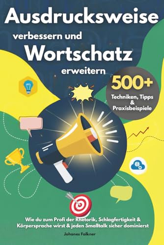 Ausdrucksweise verbessern und Wortschatz erweitern – 500+ Techniken, Tipps & Praxisbeispiele: Wie du zum Profi der Rhetorik, Schlagfertigkeit & Körpersprache wirst & jeden Smalltalk sicher dominierst