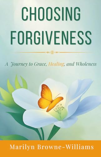 CHOOSING FORGIVENESS: A Journey To Grace, Healing, and Wholeness