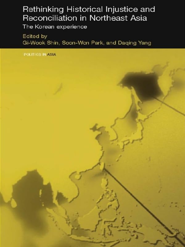 Rethinking Historical Injustice and Reconciliation in Northeast Asia: The Korean Experience (Politics in Asia)