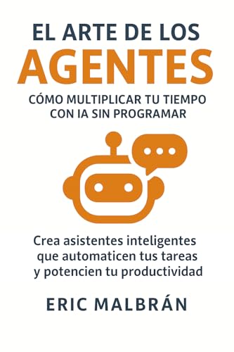 El Arte de los Agentes: Cómo multiplicar tu tiempo con IA sin programar: Crea asistentes inteligentes que automaticen tus tareas y potencien tu productividad (El Arte de la IA nº 2)