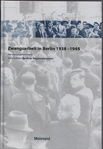 Zwangsarbeit in Berlin 1938 bis 1945: Hrsg.: Arbeitskreis Berliner Regionalmuseen