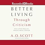 Better Living Through Criticism: How to Think About Art, Pleasure, Beauty, and Truth