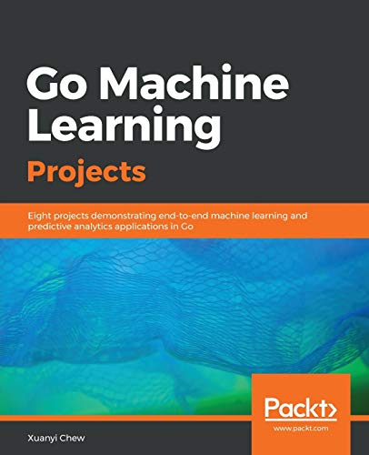 Go Machine Learning Projects: Eight projects demonstrating end-to-end machine learning and predictive analytics applications in Go view 2