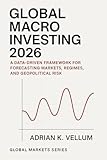 Global Macro Investing 2026: A Comprehensive Guide: A Data-Driven Framework for Forecasting Markets, Regimes...