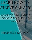 Learn how to starve cancer: And not starving yourself (English Edition)