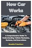 How Car Works: A Comprehensive Guide To Understanding Vehicle Mechanics, Systems, And Innovations