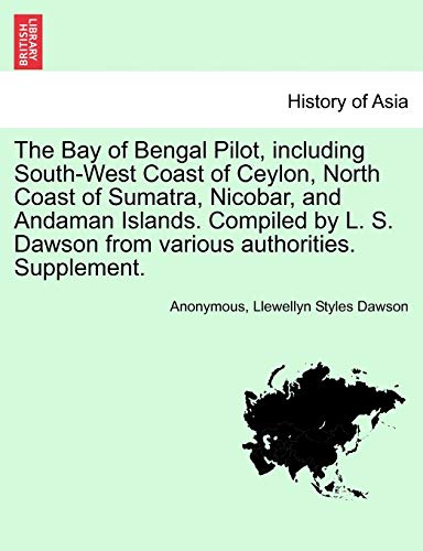 The Bay of Bengal Pilot, Including South-West Coast of Ceylon, North Coast of Sumatra, Nicobar, and Andaman Islands. Compiled by L. S. Dawson from Various Authorities. Supplement.