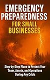 Emergency Preparedness for Small Businesses: Step-by-Step Plans to Protect Your Team, Assets, and Operations During Any Crisis