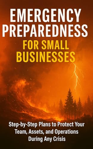 Emergency Preparedness for Small Businesses: Step-by-Step Plans to Protect Your Team, Assets, and Operations During Any Crisis