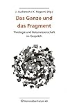  Das Ganze und das Fragment: Theologie und Naturwissenschaft im Gespräch (Herrenalber Forum)