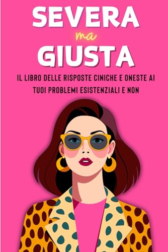 SEVERA MA GIUSTA: Il libro delle risposte ciniche e oneste ai tuoi problemi esistenziali e non